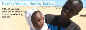 Healthy Women. Healthy Babies. 99% of women who die in childbirth live in developing nations.